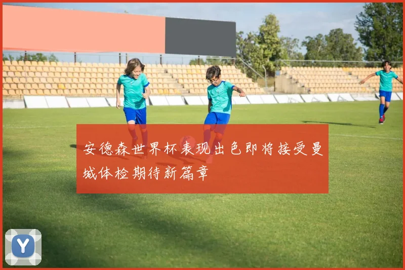 安德森世界杯表现出色即将接受曼城体检期待新篇章