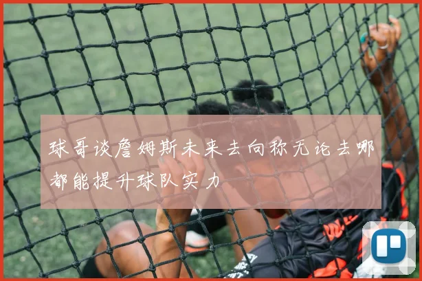 球哥谈詹姆斯未来去向称无论去哪都能提升球队实力
