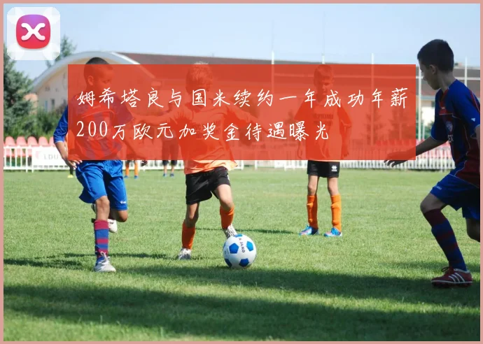 姆希塔良与国米续约一年成功年薪200万欧元加奖金待遇曝光