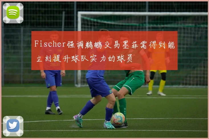 Fischer强调鹈鹕交易墨菲需得到能立刻提升球队实力的球员