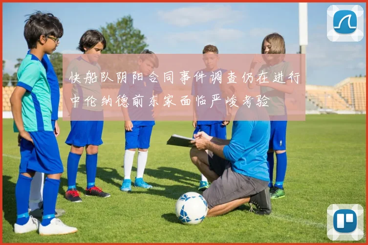 快船队阴阳合同事件调查仍在进行中伦纳德前东家面临严峻考验