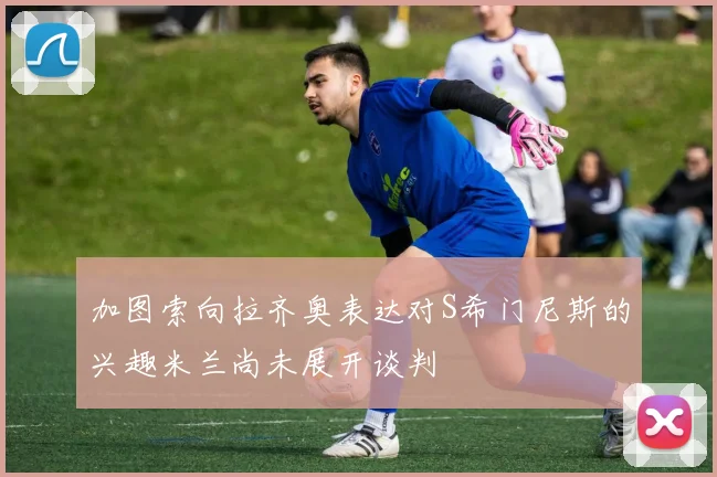 加图索向拉齐奥表达对S希门尼斯的兴趣米兰尚未展开谈判
