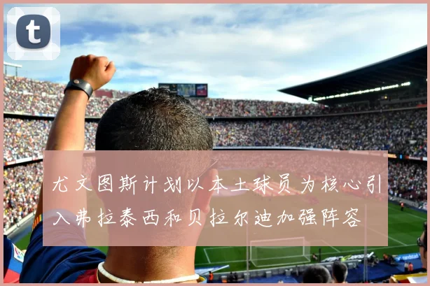 尤文图斯计划以本土球员为核心引入弗拉泰西和贝拉尔迪加强阵容