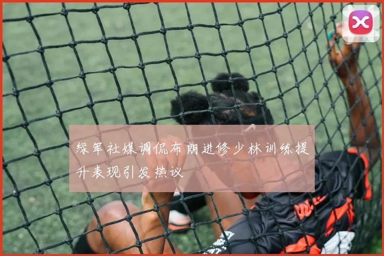 绿军社媒调侃布朗进修少林训练提升表现引发热议