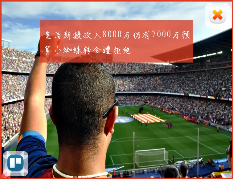 皇马新援投入8000万仍有7000万预算小蜘蛛转会遭拒绝