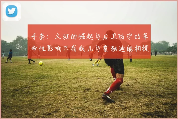 手套：文班的崛起与后卫防守的革命性影响只有我儿与霍勒迪能相提并论