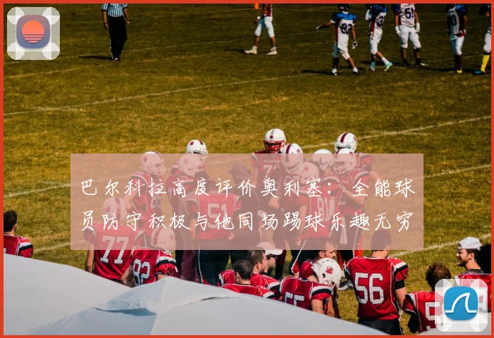 巴尔科拉高度评价奥利塞：全能球员防守积极与他同场踢球乐趣无穷
