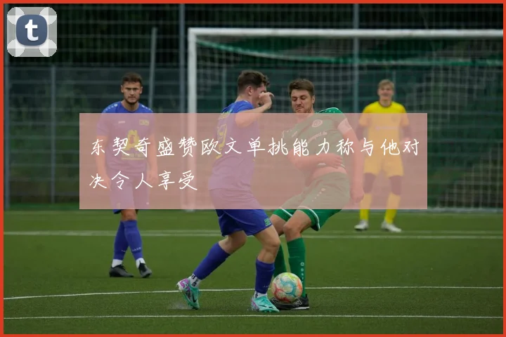 东契奇盛赞欧文单挑能力称与他对决令人享受