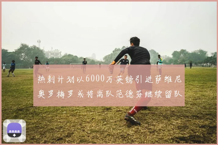 热刺计划以6000万英镑引进萨维尼奥罗梅罗或将离队范德芬继续留队