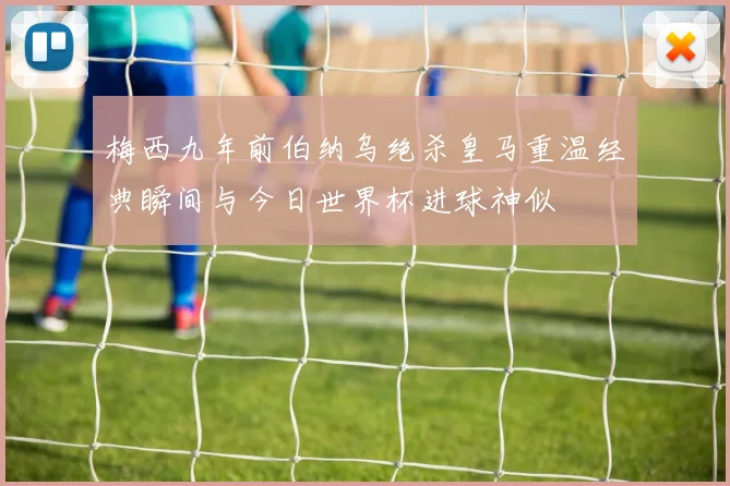 梅西九年前伯纳乌绝杀皇马重温经典瞬间与今日世界杯进球神似