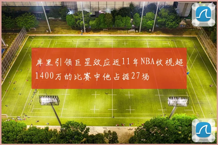 库里引领巨星效应近11年NBA收视超1400万的比赛中他占据27场