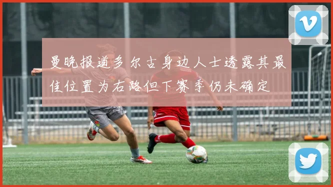 曼晚报道多尔古身边人士透露其最佳位置为右路但下赛季仍未确定