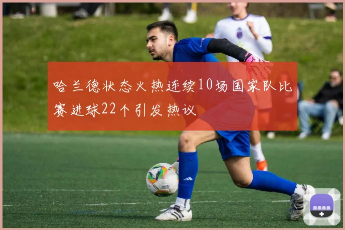 哈兰德状态火热连续10场国家队比赛进球22个引发热议