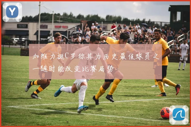 加维力挺C罗称其为历史最佳球员之一随时能改变比赛局势