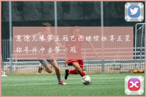 意德无缘第五冠巴西继续独享五星称号并冲击第六冠