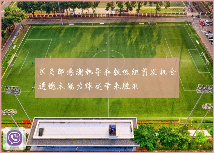 买乌郎感谢韩导和教练组首发机会遗憾未能为球迷带来胜利