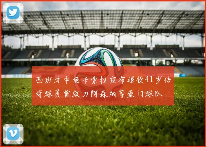 西班牙中场卡索拉宣布退役41岁传奇球员曾效力阿森纳等豪门球队