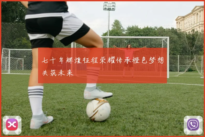 七十年辉煌征程荣耀传承橙色梦想共筑未来