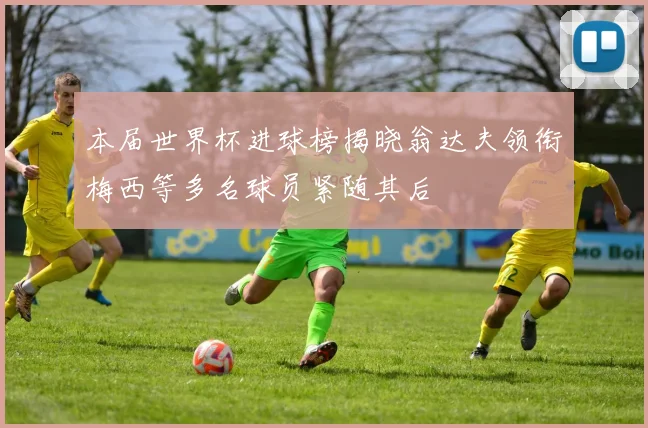 本届世界杯进球榜揭晓翁达夫领衔梅西等多名球员紧随其后